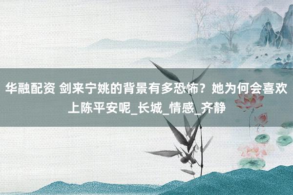 华融配资 剑来宁姚的背景有多恐怖？她为何会喜欢上陈平安呢_长城_情感_齐静