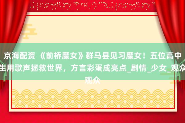 京海配资 《前桥魔女》群马县见习魔女！五位高中生用歌声拯救世界，方言彩蛋成亮点_剧情_少女_观众