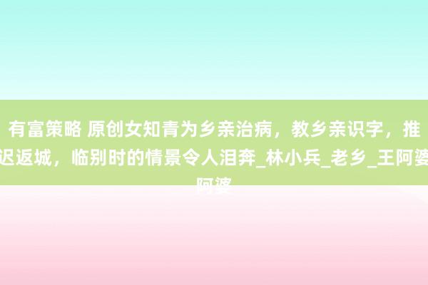 有富策略 原创女知青为乡亲治病，教乡亲识字，推迟返城，临别时的情景令人泪奔_林小兵_老乡_王阿婆