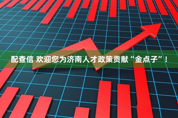 配查信 欢迎您为济南人才政策贡献“金点子”！