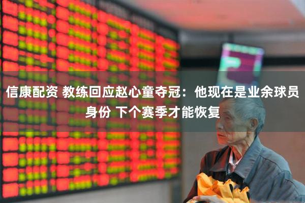 信康配资 教练回应赵心童夺冠：他现在是业余球员身份 下个赛季才能恢复