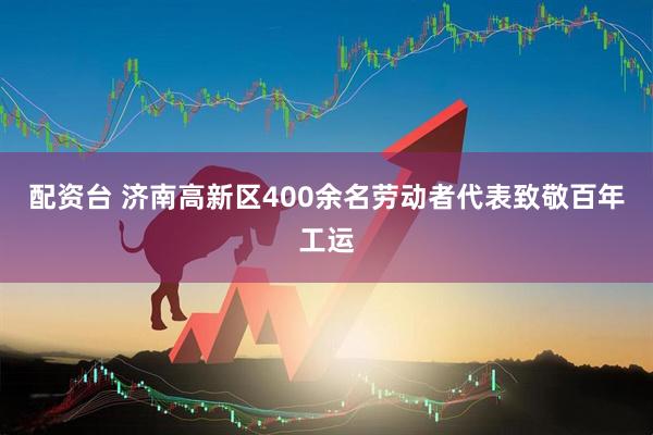 配资台 济南高新区400余名劳动者代表致敬百年工运