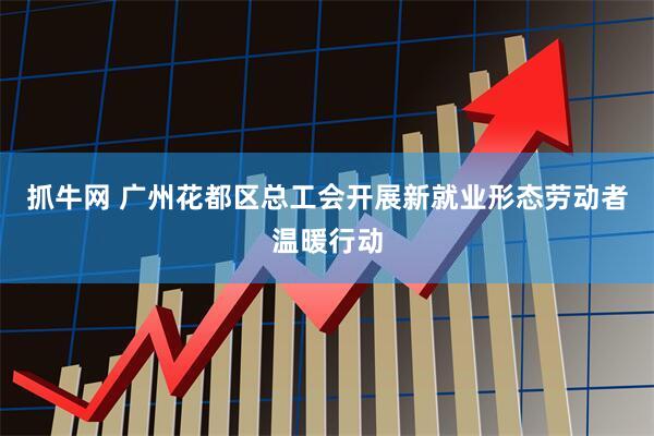 抓牛网 广州花都区总工会开展新就业形态劳动者温暖行动