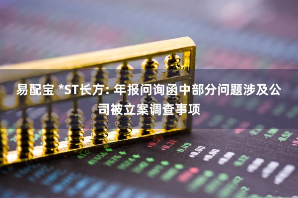 易配宝 *ST长方: 年报问询函中部分问题涉及公司被立案调查事项