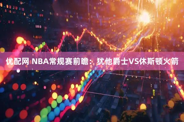 优配网 NBA常规赛前瞻：犹他爵士VS休斯顿火箭