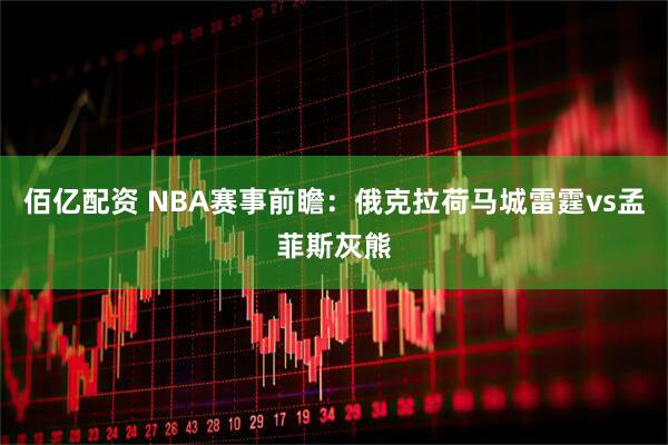 佰亿配资 NBA赛事前瞻：俄克拉荷马城雷霆vs孟菲斯灰熊