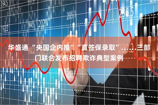 华盛通 “央国企内推”“直签保录取”……三部门联合发布招聘欺诈典型案例
