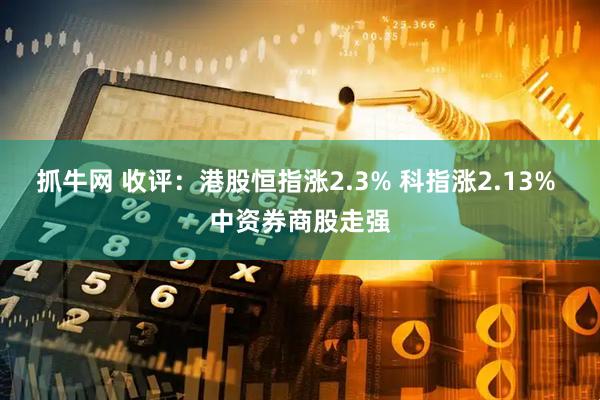 抓牛网 收评：港股恒指涨2.3% 科指涨2.13% 中资券商股走强