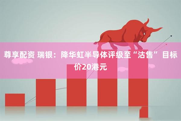 尊享配资 瑞银：降华虹半导体评级至“沽售” 目标价20港元