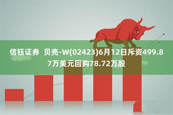 信钰证券  贝壳-W(02423)6月12日斥资499.87万美元回购78.72万股