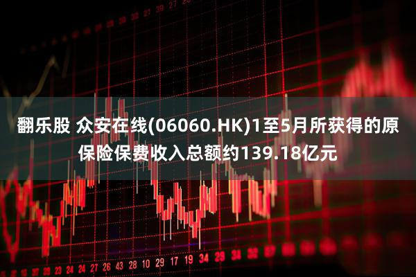 翻乐股 众安在线(06060.HK)1至5月所获得的原保险保费收入总额约139.18亿元