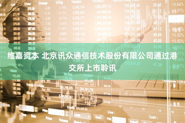 维嘉资本 北京讯众通信技术股份有限公司通过港交所上市聆讯