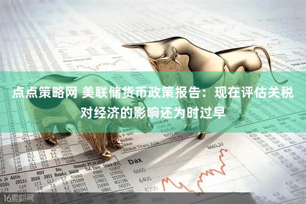 点点策略网 美联储货币政策报告：现在评估关税对经济的影响还为时过早