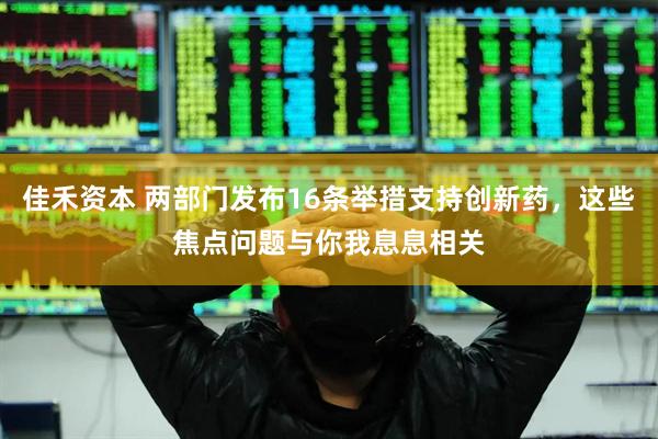 佳禾资本 两部门发布16条举措支持创新药，这些焦点问题与你我息息相关