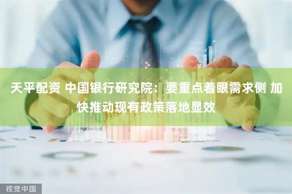 天平配资 中国银行研究院：要重点着眼需求侧 加快推动现有政策落地显效