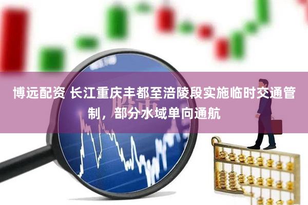 博远配资 长江重庆丰都至涪陵段实施临时交通管制，部分水域单向通航