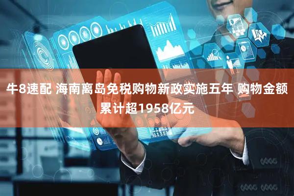 牛8速配 海南离岛免税购物新政实施五年 购物金额累计超1958亿元