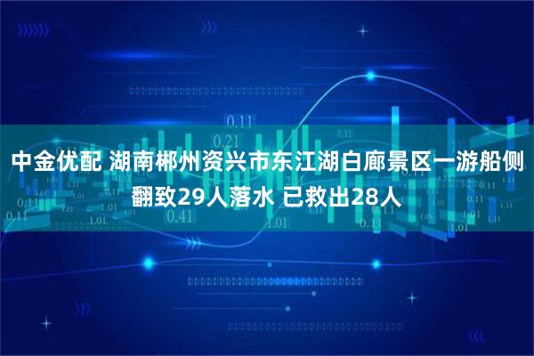 中金优配 湖南郴州资兴市东江湖白廊景区一游船侧翻致29人落水 已救出28人
