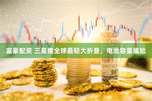 富豪配资 三星推全球最轻大折叠，电池容量尴尬