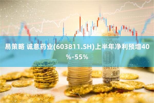 易策略 诚意药业(603811.SH)上半年净利预增40%-55%