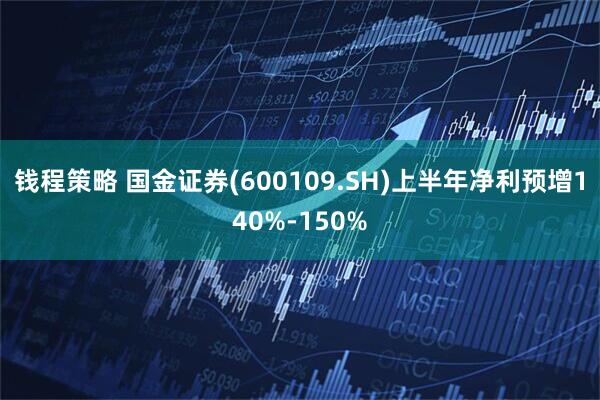 钱程策略 国金证券(600109.SH)上半年净利预增140%-150%