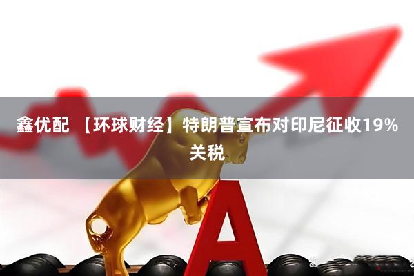 鑫优配 【环球财经】特朗普宣布对印尼征收19%关税