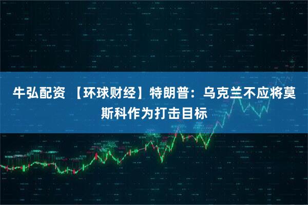 牛弘配资 【环球财经】特朗普：乌克兰不应将莫斯科作为打击目标