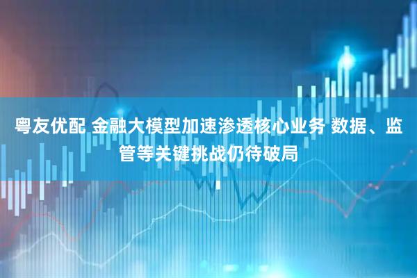 粤友优配 金融大模型加速渗透核心业务 数据、监管等关键挑战仍待破局