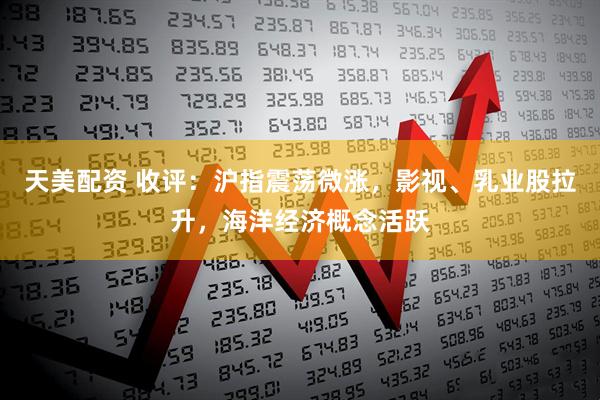 天美配资 收评：沪指震荡微涨，影视、乳业股拉升，海洋经济概念活跃