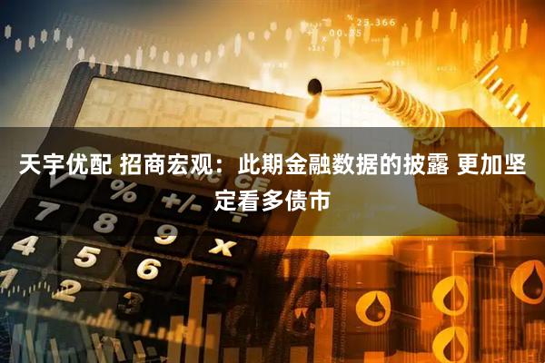 天宇优配 招商宏观：此期金融数据的披露 更加坚定看多债市