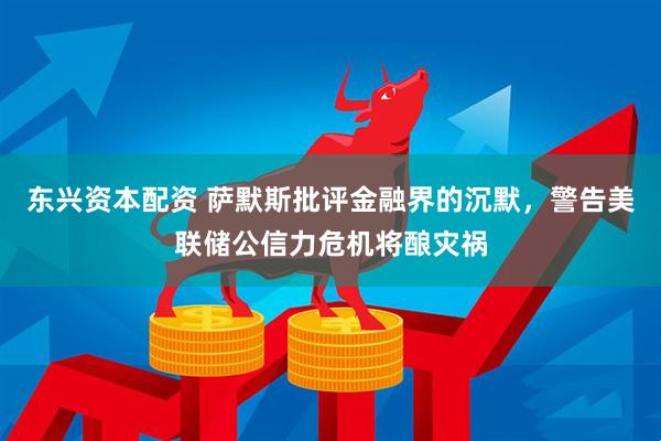 东兴资本配资 萨默斯批评金融界的沉默，警告美联储公信力危机将酿灾祸