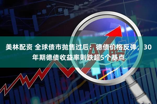 美林配资 全球债市抛售过后：德债价格反弹，30年期德债收益率则跌超5个基点
