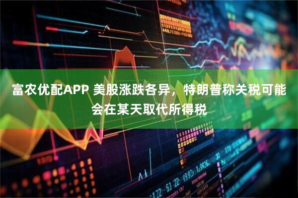 富农优配APP 美股涨跌各异，特朗普称关税可能会在某天取代所得税