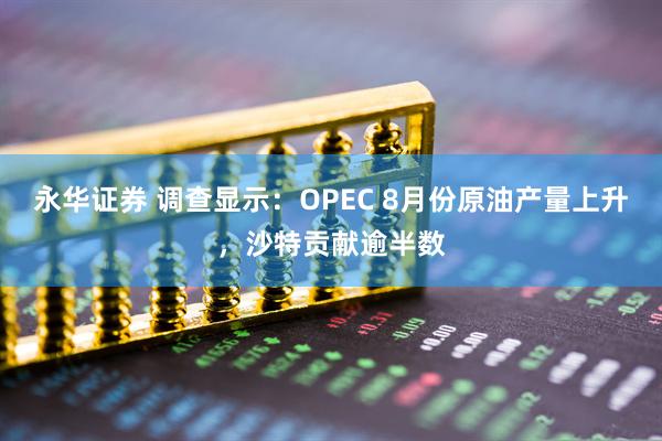 永华证券 调查显示：OPEC 8月份原油产量上升，沙特贡献逾半数