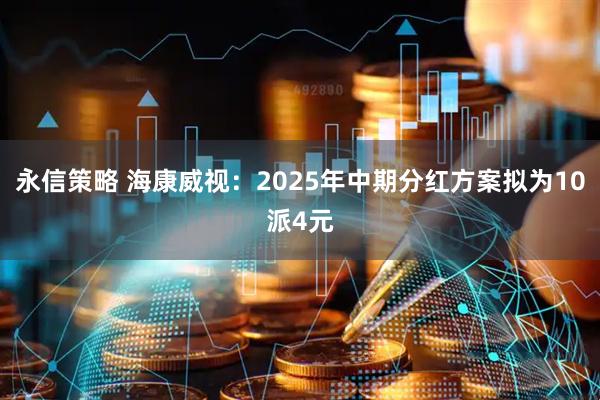 永信策略 海康威视：2025年中期分红方案拟为10派4元