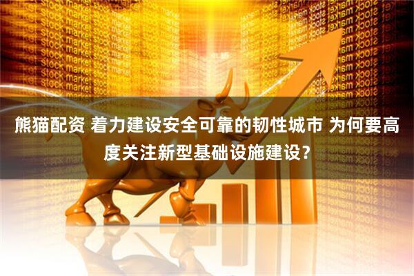 熊猫配资 着力建设安全可靠的韧性城市 为何要高度关注新型基础设施建设？