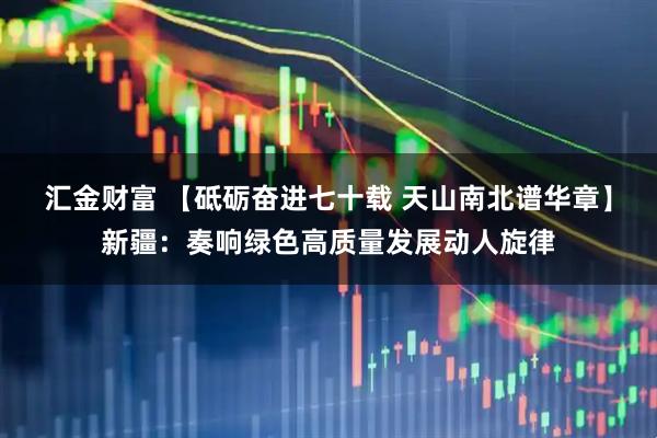 汇金财富 【砥砺奋进七十载 天山南北谱华章】新疆：奏响绿色高质量发展动人旋律