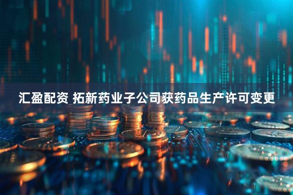 汇盈配资 拓新药业子公司获药品生产许可变更