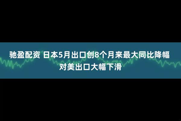 驰盈配资 日本5月出口创8个月来最大同比降幅 对美出口大幅下滑