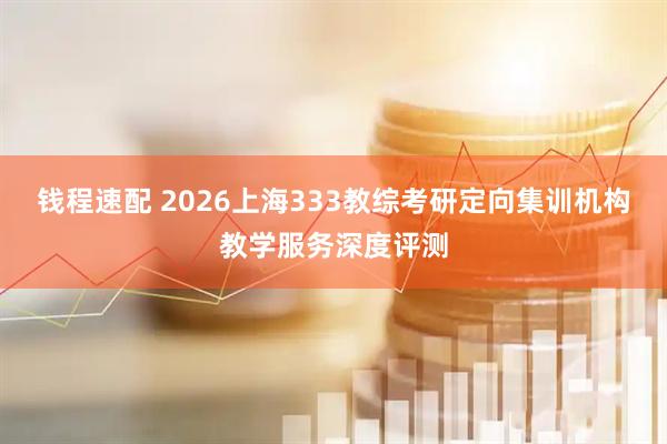 钱程速配 2026上海333教综考研定向集训机构教学服务深度评测