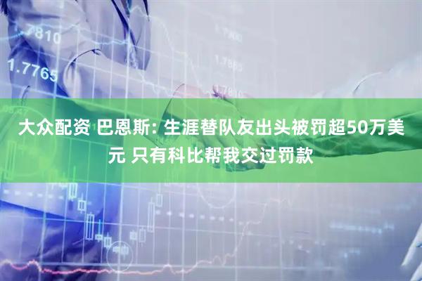 大众配资 巴恩斯: 生涯替队友出头被罚超50万美元 只有科比帮我交过罚款