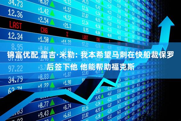 锦富优配 雷吉·米勒: 我本希望马刺在快船裁保罗后签下他 他能帮助福克斯